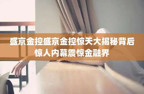 盛京金控盛京金控惊天大揭秘背后惊人内幕震惊金融界