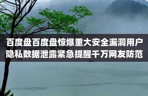 百度盘百度盘惊爆重大安全漏洞用户隐私数据泄露紧急提醒千万网友防范
