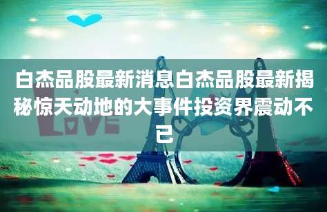 白杰品股最新消息白杰品股最新揭秘惊天动地的大事件投资界震动不已
