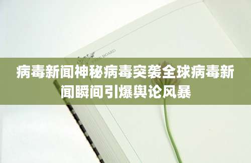 病毒新闻神秘病毒突袭全球病毒新闻瞬间引爆舆论风暴