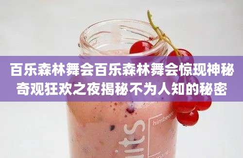 百乐森林舞会百乐森林舞会惊现神秘奇观狂欢之夜揭秘不为人知的秘密