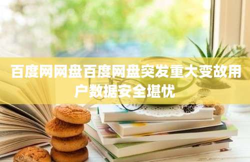 百度网网盘百度网盘突发重大变故用户数据安全堪忧