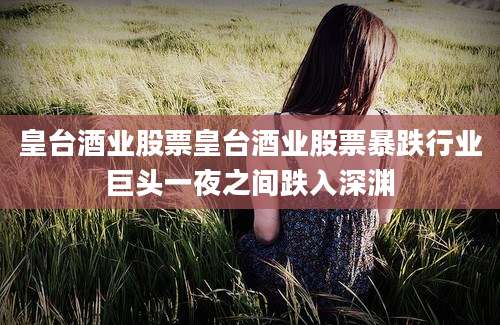 皇台酒业股票皇台酒业股票暴跌行业巨头一夜之间跌入深渊