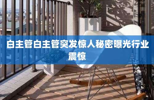 白主管白主管突发惊人秘密曝光行业震惊