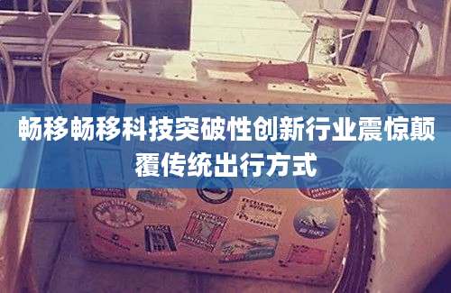 畅移畅移科技突破性创新行业震惊颠覆传统出行方式
