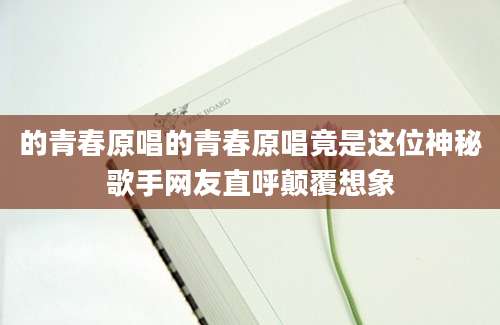 的青春原唱的青春原唱竟是这位神秘歌手网友直呼颠覆想象