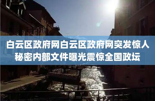 白云区政府网白云区政府网突发惊人秘密内部文件曝光震惊全国政坛