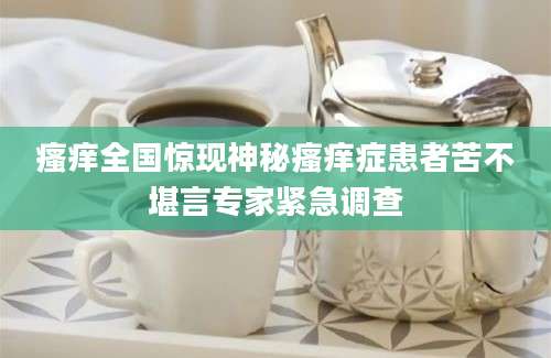 瘙痒全国惊现神秘瘙痒症患者苦不堪言专家紧急调查