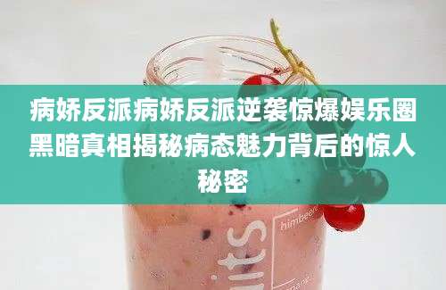 病娇反派病娇反派逆袭惊爆娱乐圈黑暗真相揭秘病态魅力背后的惊人秘密