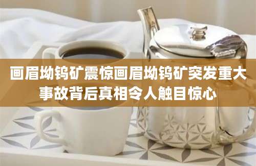 画眉坳钨矿震惊画眉坳钨矿突发重大事故背后真相令人触目惊心