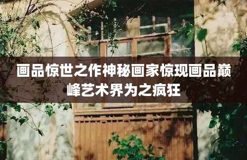 画品惊世之作神秘画家惊现画品巅峰艺术界为之疯狂
