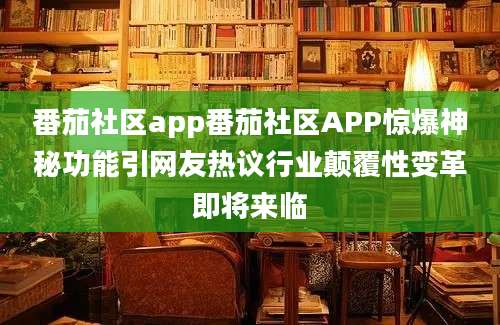 番茄社区app番茄社区APP惊爆神秘功能引网友热议行业颠覆性变革即将来临