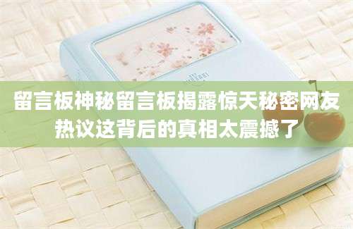 留言板神秘留言板揭露惊天秘密网友热议这背后的真相太震撼了