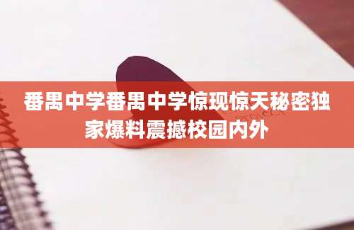 番禺中学番禺中学惊现惊天秘密独家爆料震撼校园内外