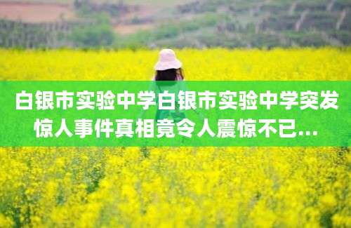 白银市实验中学白银市实验中学突发惊人事件真相竟令人震惊不已...