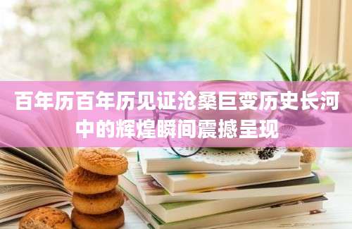 百年历百年历见证沧桑巨变历史长河中的辉煌瞬间震撼呈现