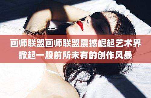 画师联盟画师联盟震撼崛起艺术界掀起一股前所未有的创作风暴