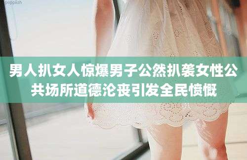 男人扒女人惊爆男子公然扒袭女性公共场所道德沦丧引发全民愤慨