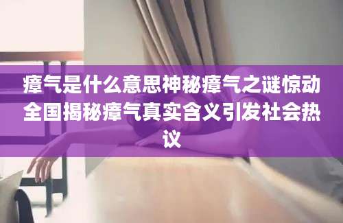 瘴气是什么意思神秘瘴气之谜惊动全国揭秘瘴气真实含义引发社会热议