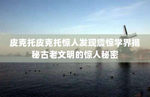 皮克托皮克托惊人发现震惊学界揭秘古老文明的惊人秘密