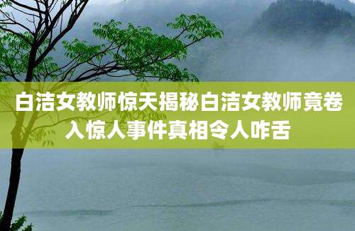 白洁女教师惊天揭秘白洁女教师竟卷入惊人事件真相令人咋舌
