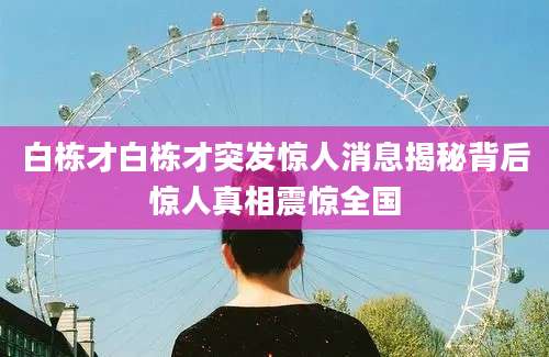 白栋才白栋才突发惊人消息揭秘背后惊人真相震惊全国