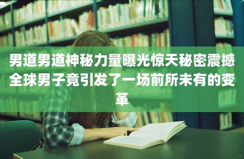男道男道神秘力量曝光惊天秘密震撼全球男子竟引发了一场前所未有的变革