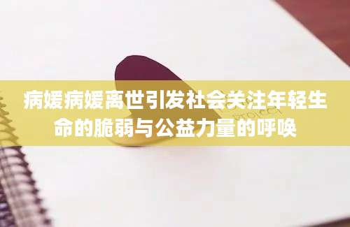 病媛病媛离世引发社会关注年轻生命的脆弱与公益力量的呼唤