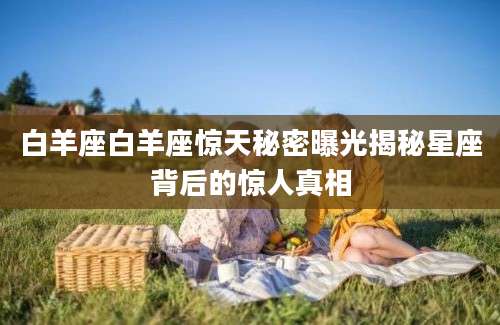 白羊座白羊座惊天秘密曝光揭秘星座背后的惊人真相
