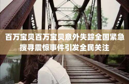 百万宝贝百万宝贝意外失踪全国紧急搜寻震惊事件引发全民关注