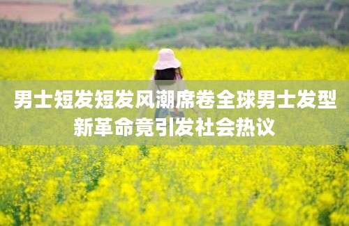 男士短发短发风潮席卷全球男士发型新革命竟引发社会热议