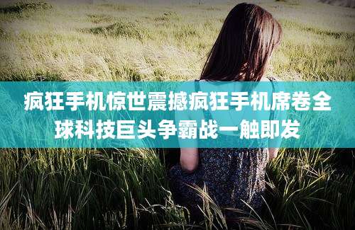 疯狂手机惊世震撼疯狂手机席卷全球科技巨头争霸战一触即发