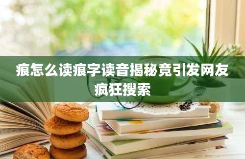 痕怎么读痕字读音揭秘竟引发网友疯狂搜索