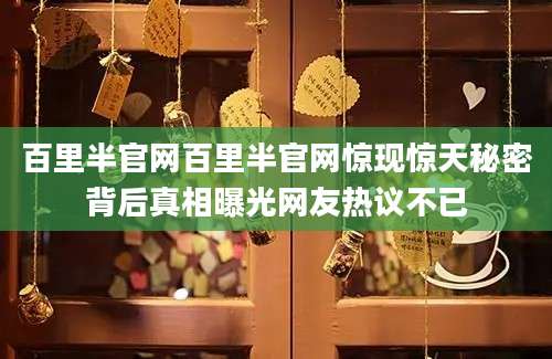 百里半官网百里半官网惊现惊天秘密背后真相曝光网友热议不已