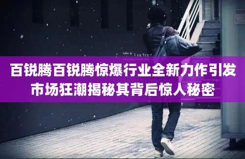 百锐腾百锐腾惊爆行业全新力作引发市场狂潮揭秘其背后惊人秘密