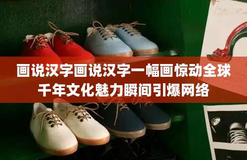 画说汉字画说汉字一幅画惊动全球千年文化魅力瞬间引爆网络