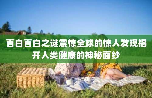 百白百白之谜震惊全球的惊人发现揭开人类健康的神秘面纱