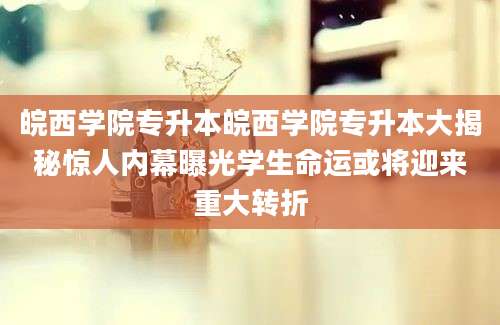 皖西学院专升本皖西学院专升本大揭秘惊人内幕曝光学生命运或将迎来重大转折