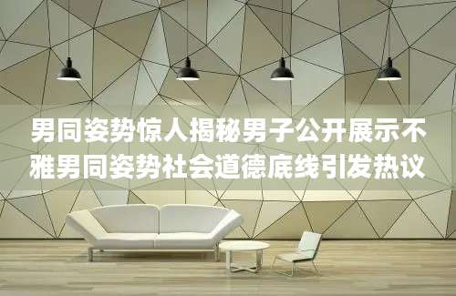 男同姿势惊人揭秘男子公开展示不雅男同姿势社会道德底线引发热议