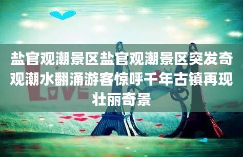 盐官观潮景区盐官观潮景区突发奇观潮水翻涌游客惊呼千年古镇再现壮丽奇景