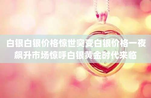 白银白银价格惊世突变白银价格一夜飙升市场惊呼白银黄金时代来临