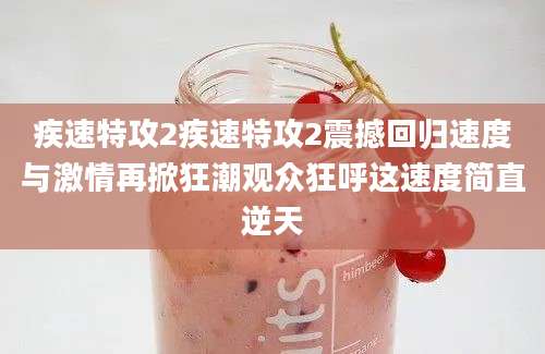 疾速特攻2疾速特攻2震撼回归速度与激情再掀狂潮观众狂呼这速度简直逆天