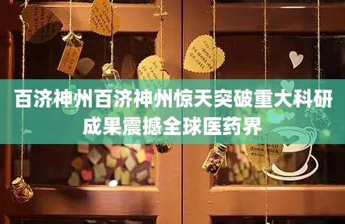 百济神州百济神州惊天突破重大科研成果震撼全球医药界
