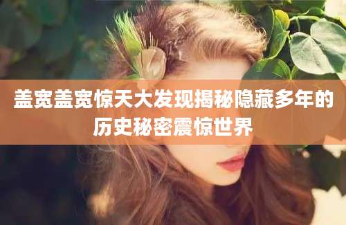 盖宽盖宽惊天大发现揭秘隐藏多年的历史秘密震惊世界