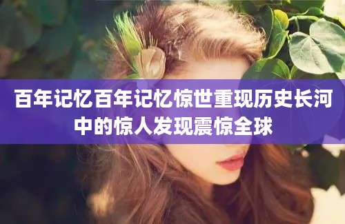 百年记忆百年记忆惊世重现历史长河中的惊人发现震惊全球