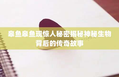 皋鱼皋鱼现惊人秘密揭秘神秘生物背后的传奇故事