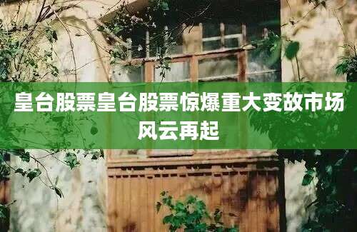 皇台股票皇台股票惊爆重大变故市场风云再起
