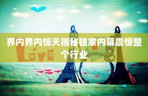 界内界内惊天揭秘独家内幕震惊整个行业