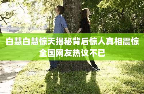 白慧白慧惊天揭秘背后惊人真相震惊全国网友热议不已