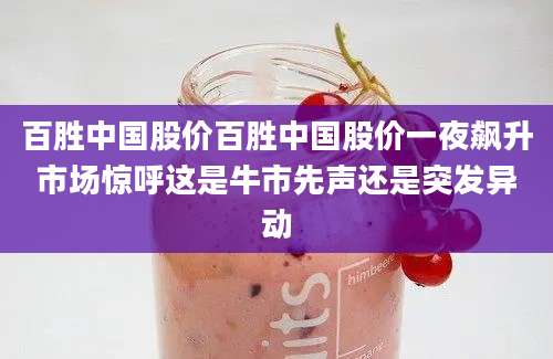 百胜中国股价百胜中国股价一夜飙升市场惊呼这是牛市先声还是突发异动